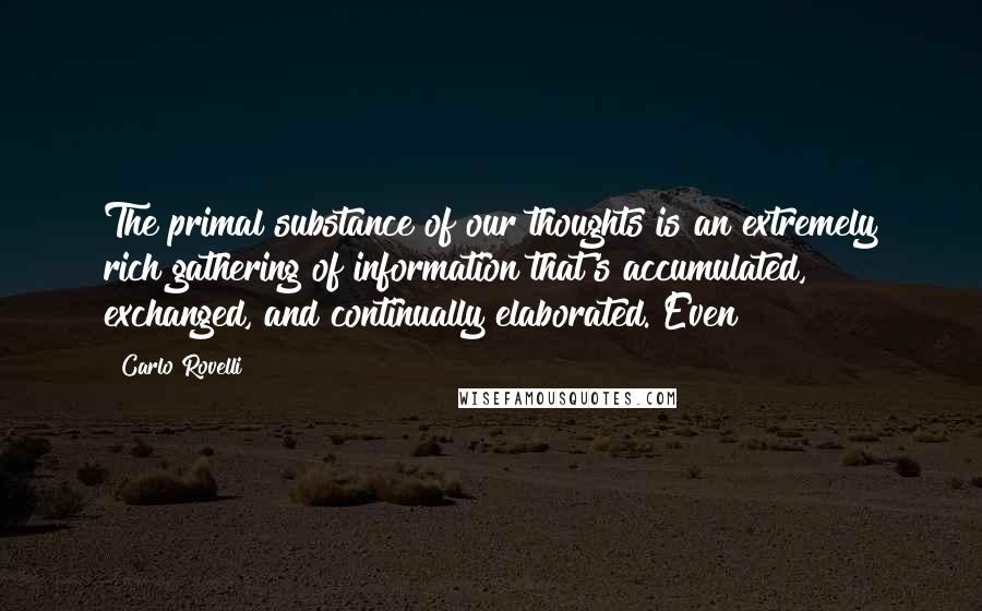 Carlo Rovelli Quotes: The primal substance of our thoughts is an extremely rich gathering of information that's accumulated, exchanged, and continually elaborated. Even