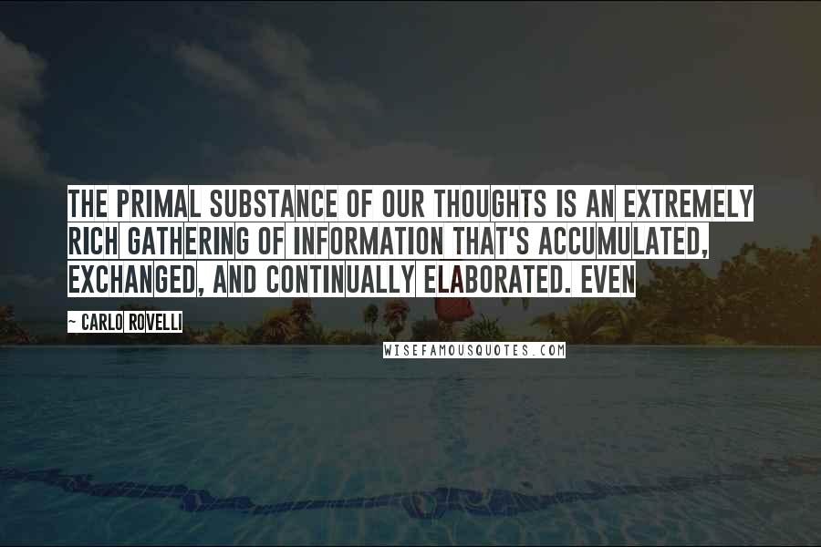 Carlo Rovelli Quotes: The primal substance of our thoughts is an extremely rich gathering of information that's accumulated, exchanged, and continually elaborated. Even