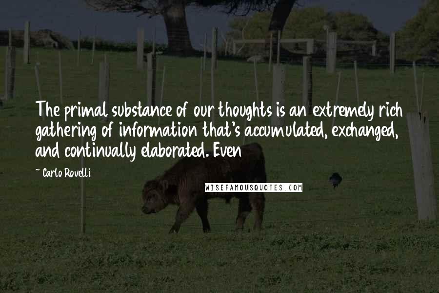 Carlo Rovelli Quotes: The primal substance of our thoughts is an extremely rich gathering of information that's accumulated, exchanged, and continually elaborated. Even