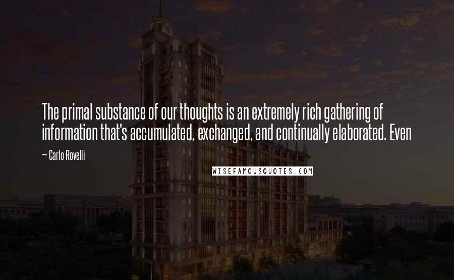 Carlo Rovelli Quotes: The primal substance of our thoughts is an extremely rich gathering of information that's accumulated, exchanged, and continually elaborated. Even