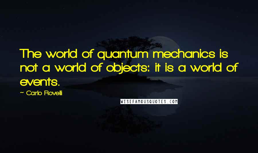 Carlo Rovelli Quotes: The world of quantum mechanics is not a world of objects: it is a world of events.