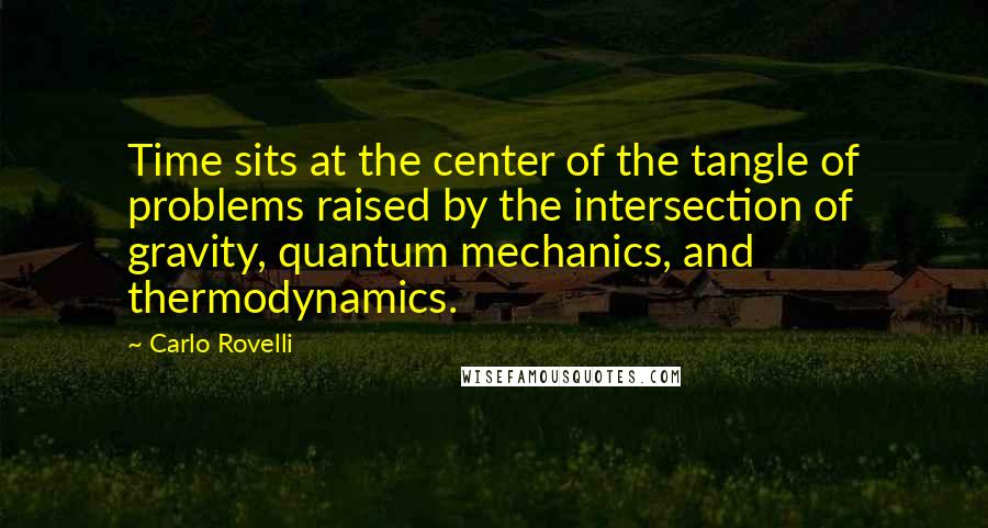 Carlo Rovelli Quotes: Time sits at the center of the tangle of problems raised by the intersection of gravity, quantum mechanics, and thermodynamics.