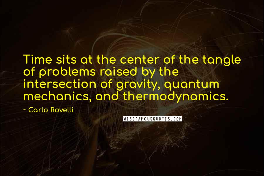 Carlo Rovelli Quotes: Time sits at the center of the tangle of problems raised by the intersection of gravity, quantum mechanics, and thermodynamics.