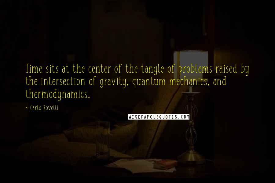 Carlo Rovelli Quotes: Time sits at the center of the tangle of problems raised by the intersection of gravity, quantum mechanics, and thermodynamics.