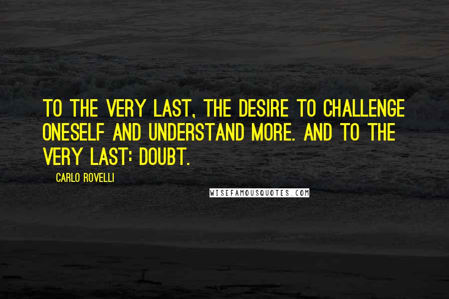 Carlo Rovelli Quotes: To the very last, the desire to challenge oneself and understand more. And to the very last: doubt.