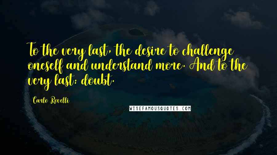 Carlo Rovelli Quotes: To the very last, the desire to challenge oneself and understand more. And to the very last: doubt.