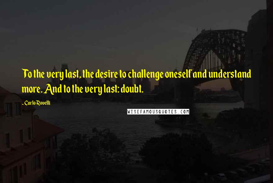 Carlo Rovelli Quotes: To the very last, the desire to challenge oneself and understand more. And to the very last: doubt.