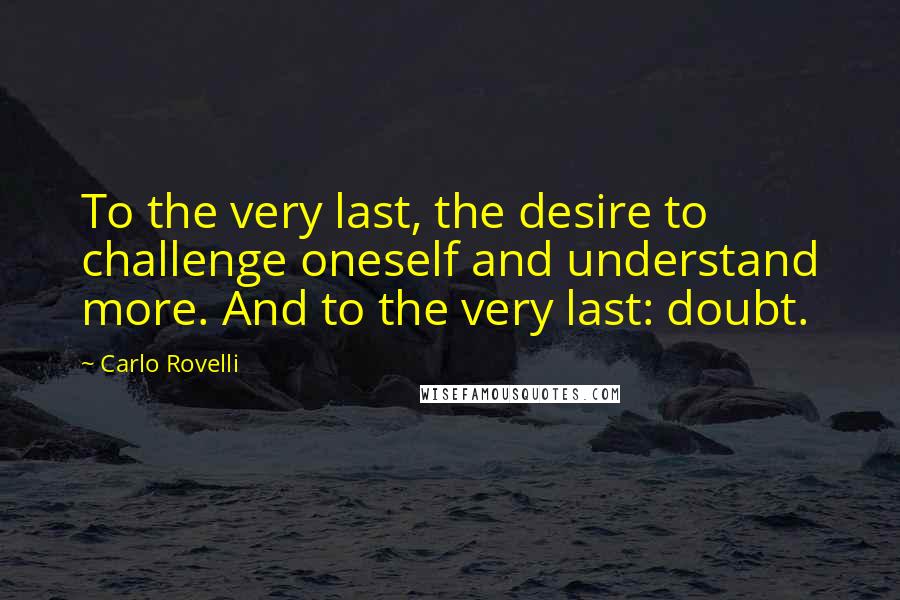 Carlo Rovelli Quotes: To the very last, the desire to challenge oneself and understand more. And to the very last: doubt.