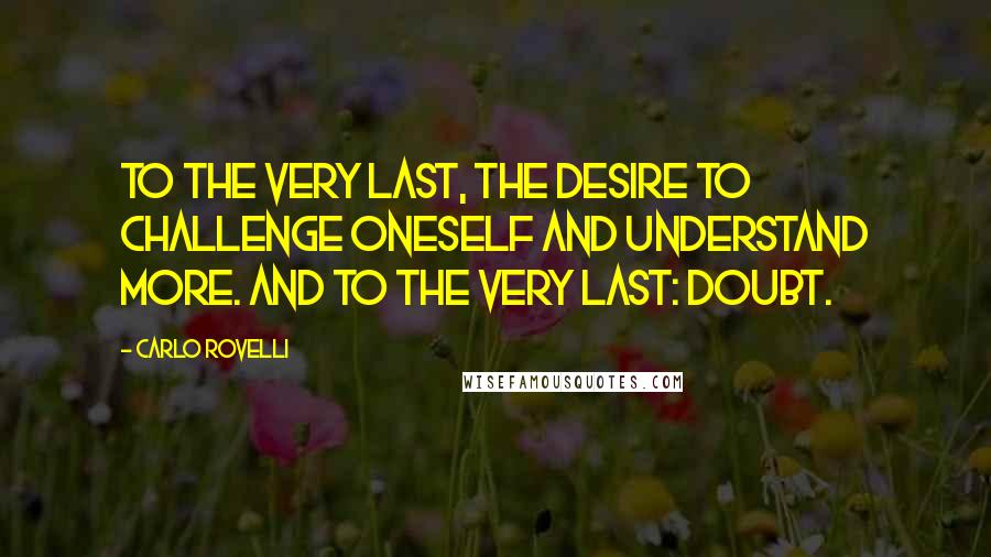 Carlo Rovelli Quotes: To the very last, the desire to challenge oneself and understand more. And to the very last: doubt.