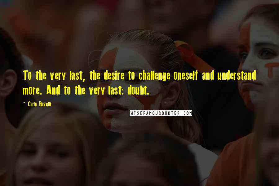 Carlo Rovelli Quotes: To the very last, the desire to challenge oneself and understand more. And to the very last: doubt.