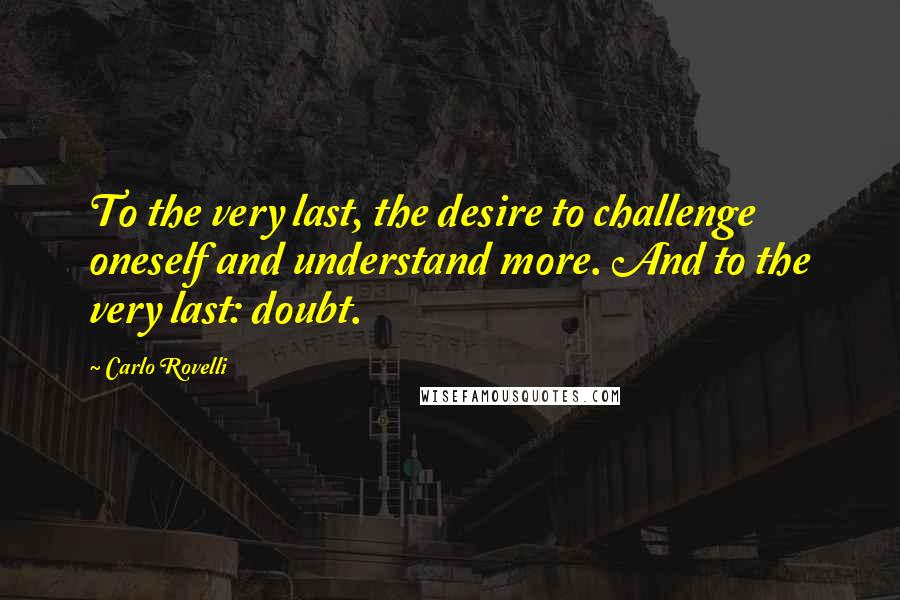 Carlo Rovelli Quotes: To the very last, the desire to challenge oneself and understand more. And to the very last: doubt.