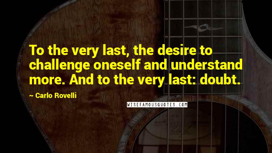 Carlo Rovelli Quotes: To the very last, the desire to challenge oneself and understand more. And to the very last: doubt.