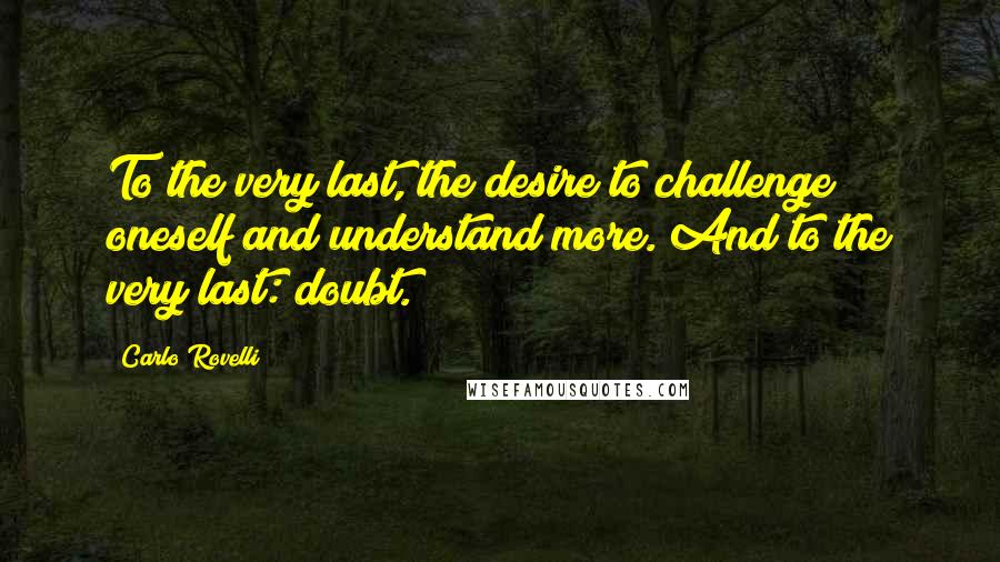 Carlo Rovelli Quotes: To the very last, the desire to challenge oneself and understand more. And to the very last: doubt.