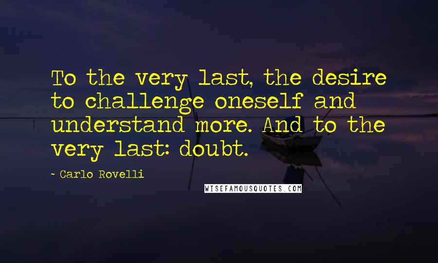 Carlo Rovelli Quotes: To the very last, the desire to challenge oneself and understand more. And to the very last: doubt.