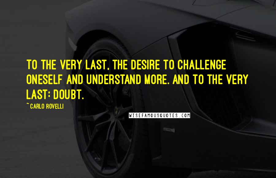 Carlo Rovelli Quotes: To the very last, the desire to challenge oneself and understand more. And to the very last: doubt.