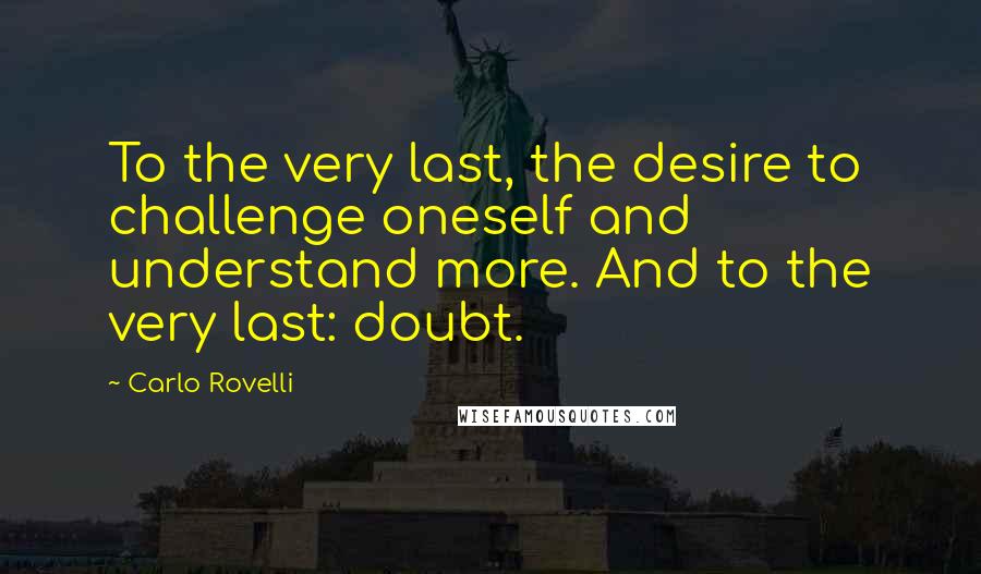 Carlo Rovelli Quotes: To the very last, the desire to challenge oneself and understand more. And to the very last: doubt.