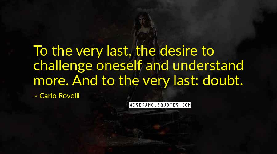 Carlo Rovelli Quotes: To the very last, the desire to challenge oneself and understand more. And to the very last: doubt.