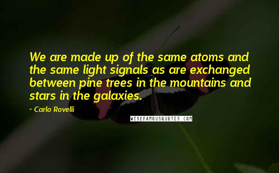 Carlo Rovelli Quotes: We are made up of the same atoms and the same light signals as are exchanged between pine trees in the mountains and stars in the galaxies.