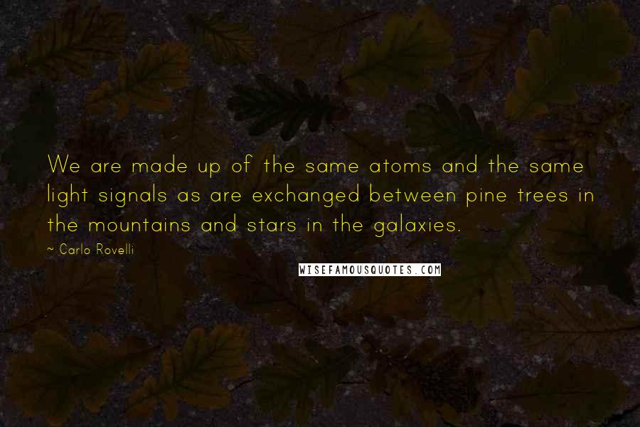 Carlo Rovelli Quotes: We are made up of the same atoms and the same light signals as are exchanged between pine trees in the mountains and stars in the galaxies.