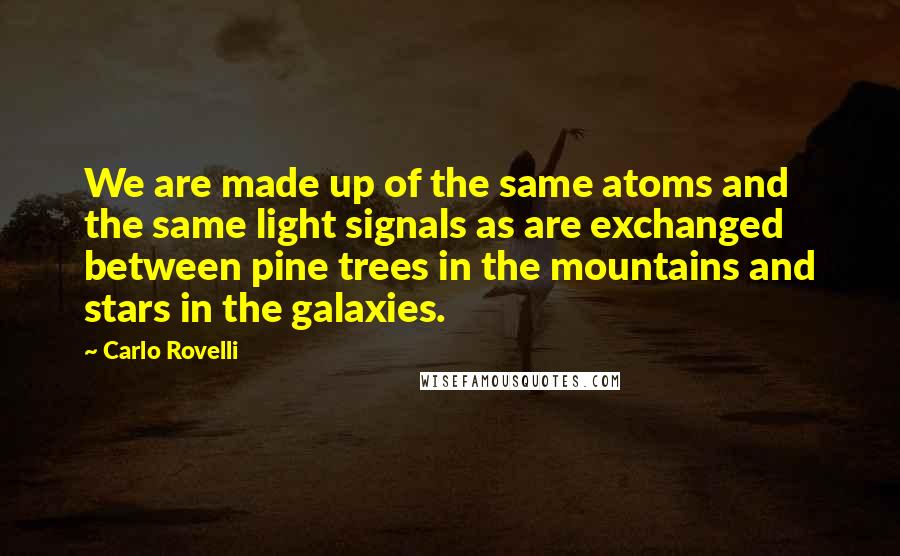Carlo Rovelli Quotes: We are made up of the same atoms and the same light signals as are exchanged between pine trees in the mountains and stars in the galaxies.