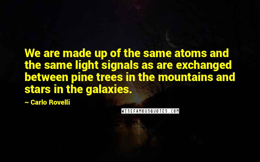 Carlo Rovelli Quotes: We are made up of the same atoms and the same light signals as are exchanged between pine trees in the mountains and stars in the galaxies.