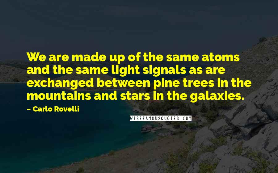Carlo Rovelli Quotes: We are made up of the same atoms and the same light signals as are exchanged between pine trees in the mountains and stars in the galaxies.