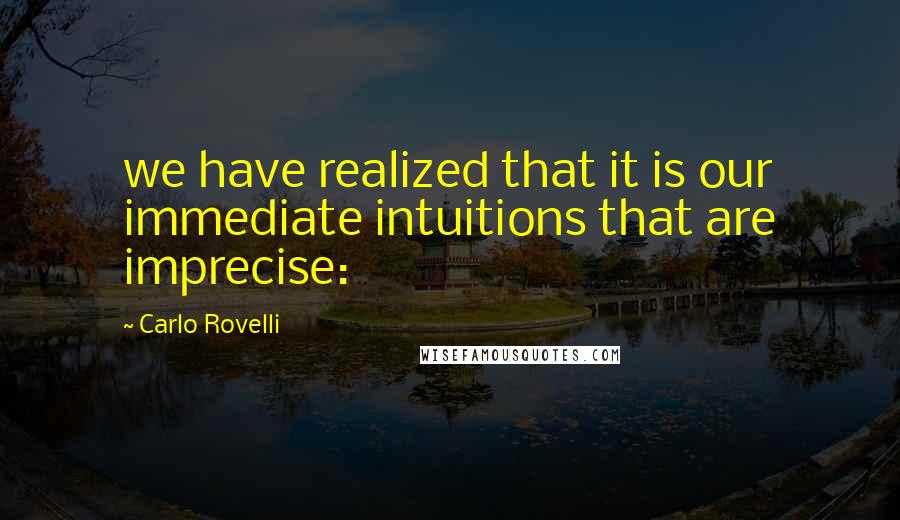 Carlo Rovelli Quotes: we have realized that it is our immediate intuitions that are imprecise: