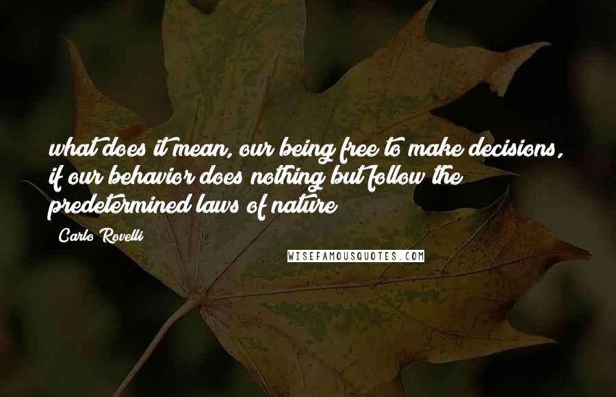 Carlo Rovelli Quotes: what does it mean, our being free to make decisions, if our behavior does nothing but follow the predetermined laws of nature?