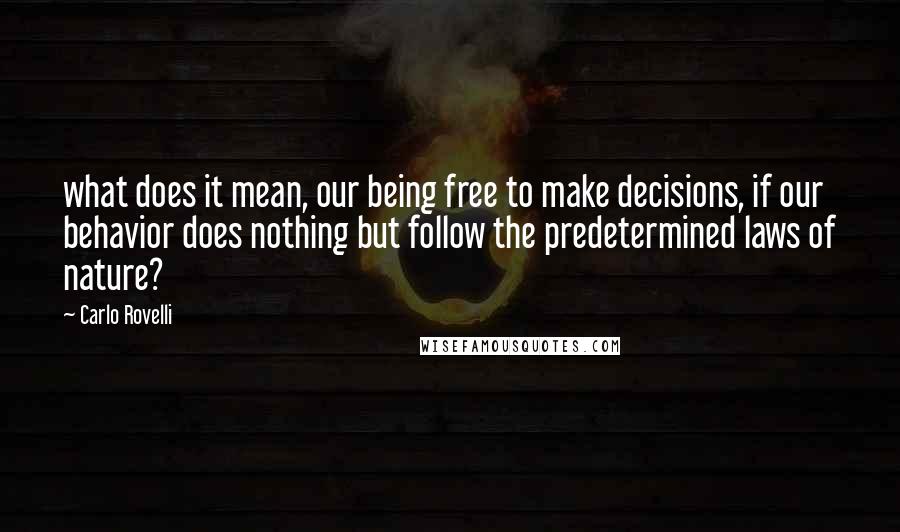 Carlo Rovelli Quotes: what does it mean, our being free to make decisions, if our behavior does nothing but follow the predetermined laws of nature?