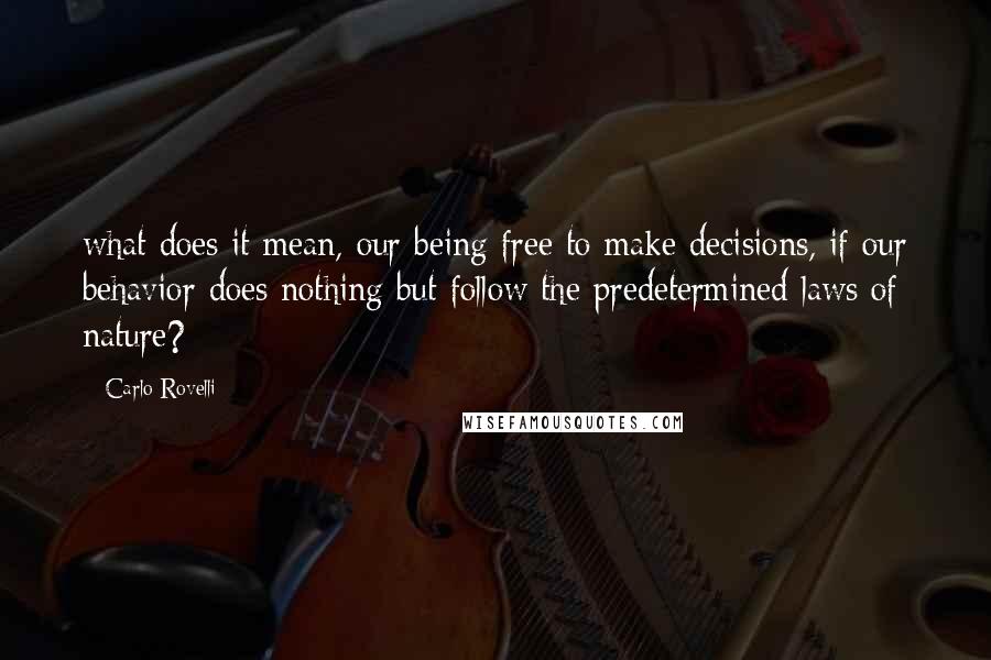 Carlo Rovelli Quotes: what does it mean, our being free to make decisions, if our behavior does nothing but follow the predetermined laws of nature?