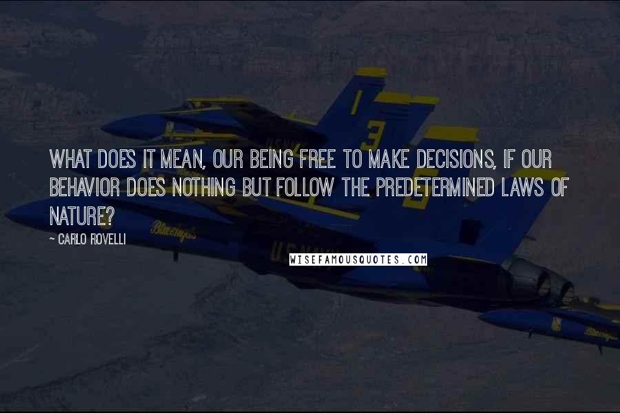 Carlo Rovelli Quotes: what does it mean, our being free to make decisions, if our behavior does nothing but follow the predetermined laws of nature?