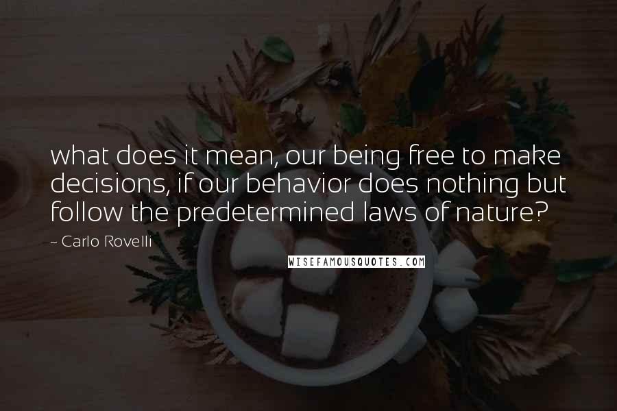 Carlo Rovelli Quotes: what does it mean, our being free to make decisions, if our behavior does nothing but follow the predetermined laws of nature?