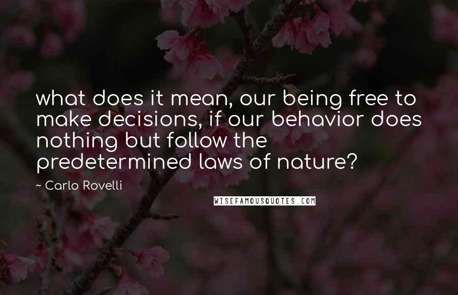 Carlo Rovelli Quotes: what does it mean, our being free to make decisions, if our behavior does nothing but follow the predetermined laws of nature?