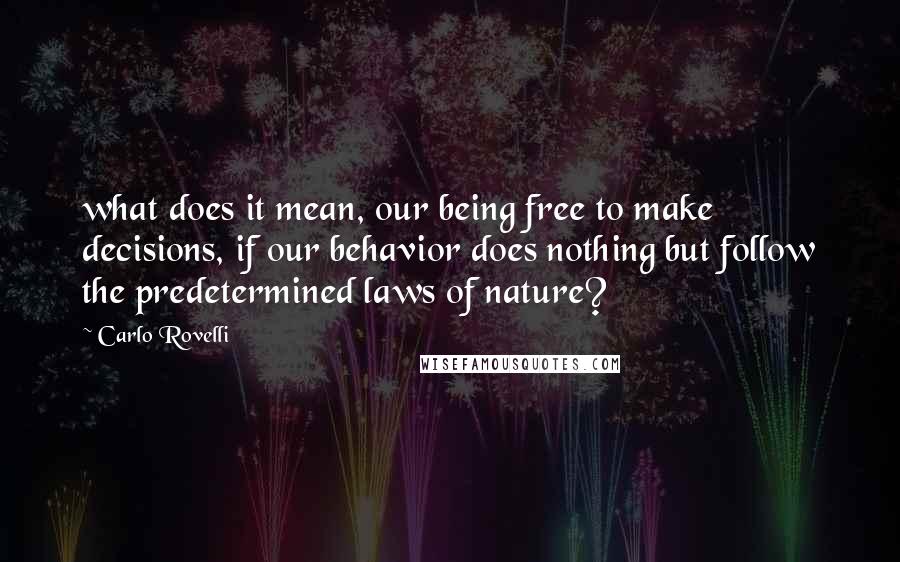 Carlo Rovelli Quotes: what does it mean, our being free to make decisions, if our behavior does nothing but follow the predetermined laws of nature?