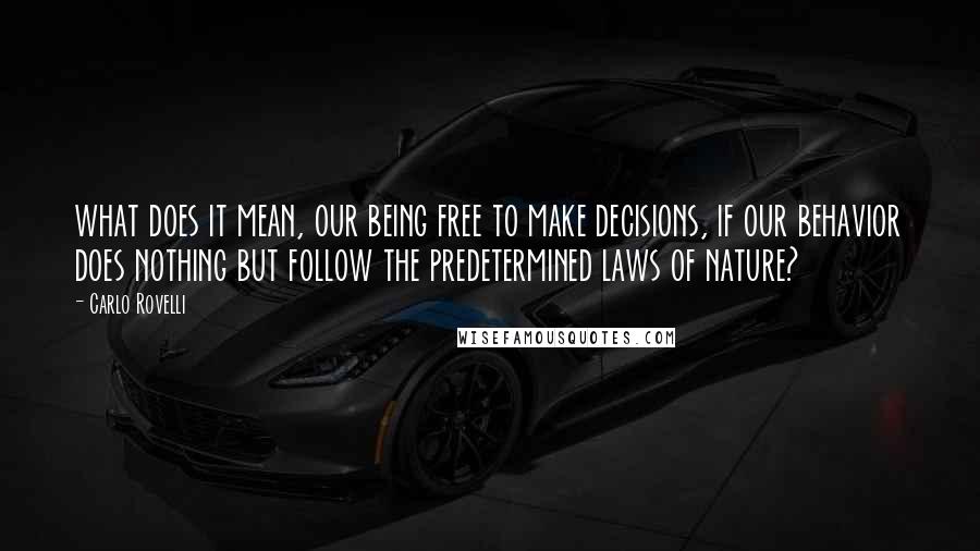 Carlo Rovelli Quotes: what does it mean, our being free to make decisions, if our behavior does nothing but follow the predetermined laws of nature?