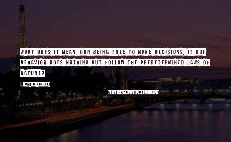 Carlo Rovelli Quotes: what does it mean, our being free to make decisions, if our behavior does nothing but follow the predetermined laws of nature?