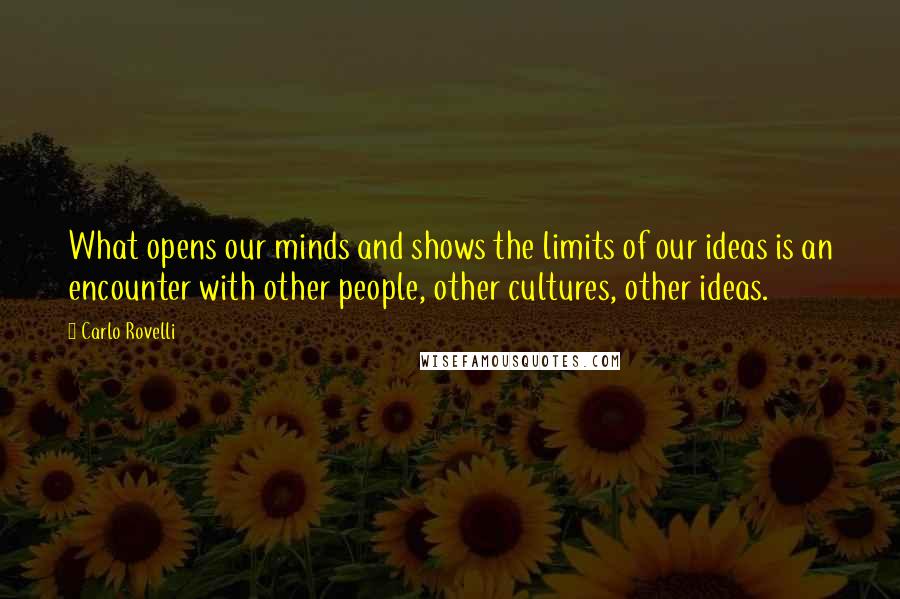 Carlo Rovelli Quotes: What opens our minds and shows the limits of our ideas is an encounter with other people, other cultures, other ideas.