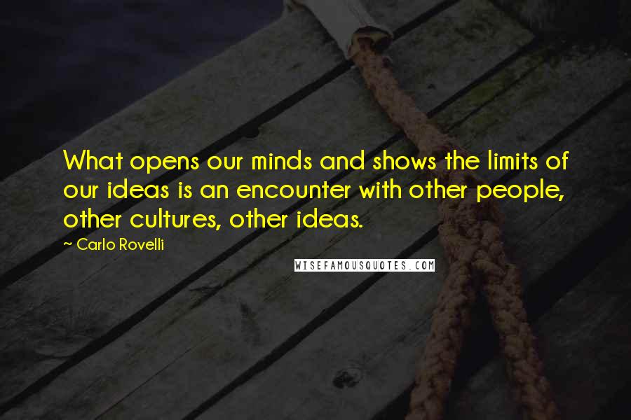 Carlo Rovelli Quotes: What opens our minds and shows the limits of our ideas is an encounter with other people, other cultures, other ideas.