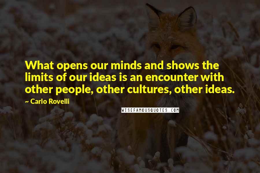 Carlo Rovelli Quotes: What opens our minds and shows the limits of our ideas is an encounter with other people, other cultures, other ideas.