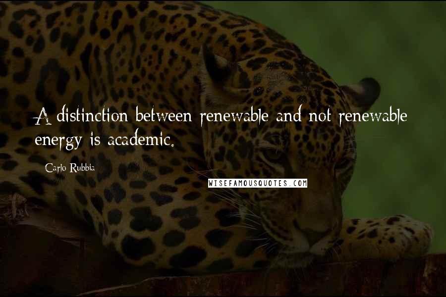 Carlo Rubbia Quotes: A distinction between renewable and not renewable energy is academic.
