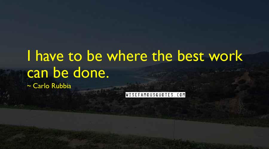 Carlo Rubbia Quotes: I have to be where the best work can be done.