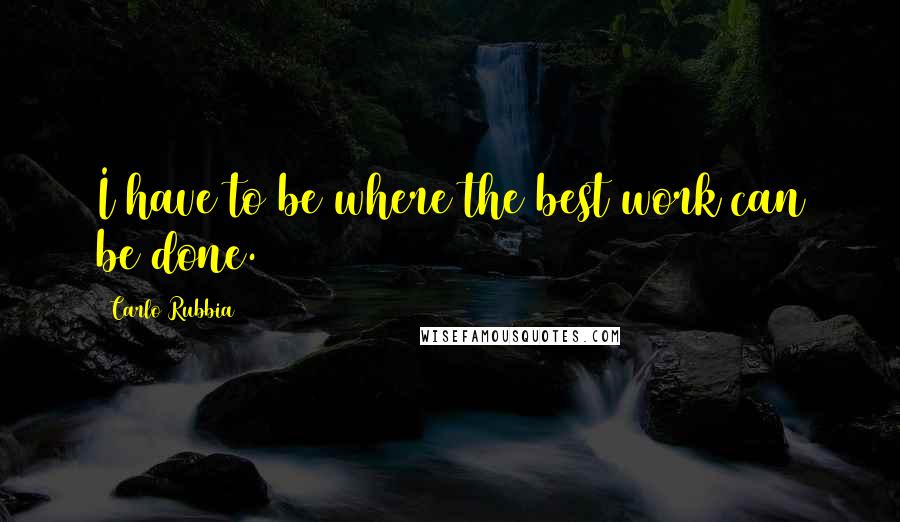 Carlo Rubbia Quotes: I have to be where the best work can be done.