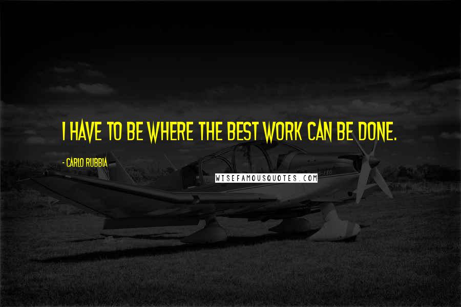 Carlo Rubbia Quotes: I have to be where the best work can be done.