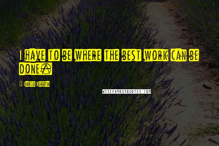 Carlo Rubbia Quotes: I have to be where the best work can be done.