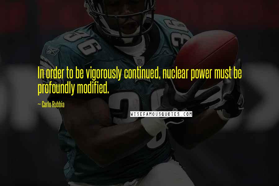 Carlo Rubbia Quotes: In order to be vigorously continued, nuclear power must be profoundly modified.