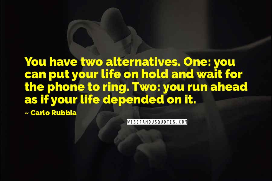 Carlo Rubbia Quotes: You have two alternatives. One: you can put your life on hold and wait for the phone to ring. Two: you run ahead as if your life depended on it.