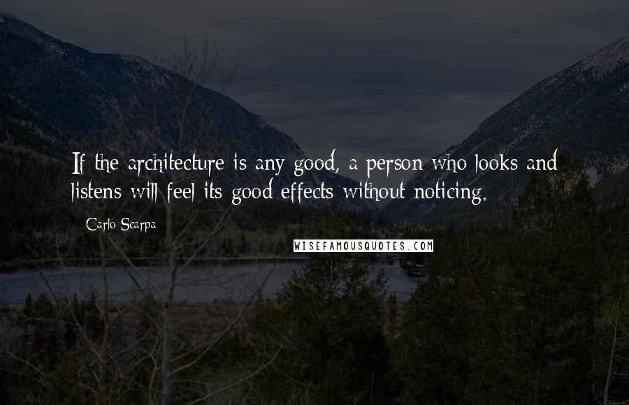 Carlo Scarpa Quotes: If the architecture is any good, a person who looks and listens will feel its good effects without noticing.