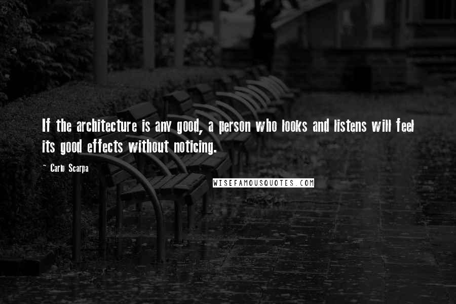 Carlo Scarpa Quotes: If the architecture is any good, a person who looks and listens will feel its good effects without noticing.
