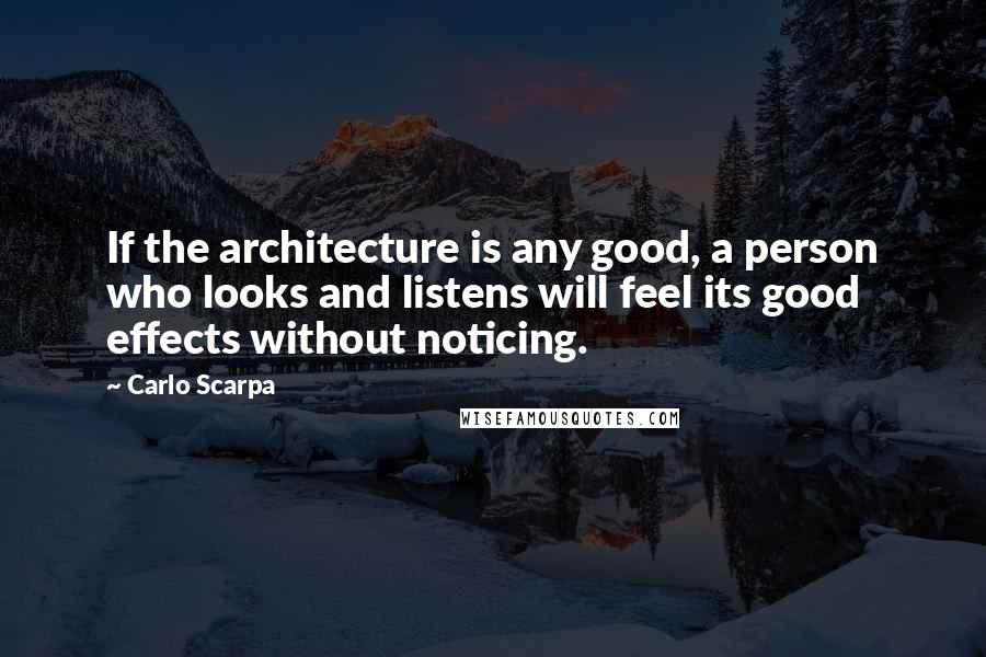Carlo Scarpa Quotes: If the architecture is any good, a person who looks and listens will feel its good effects without noticing.