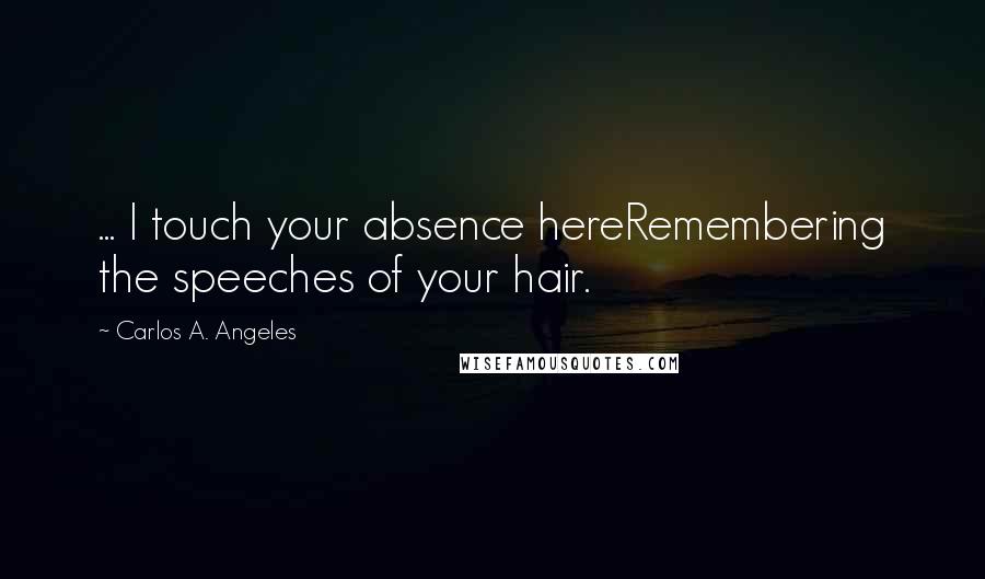 Carlos A. Angeles Quotes: ... I touch your absence hereRemembering the speeches of your hair.